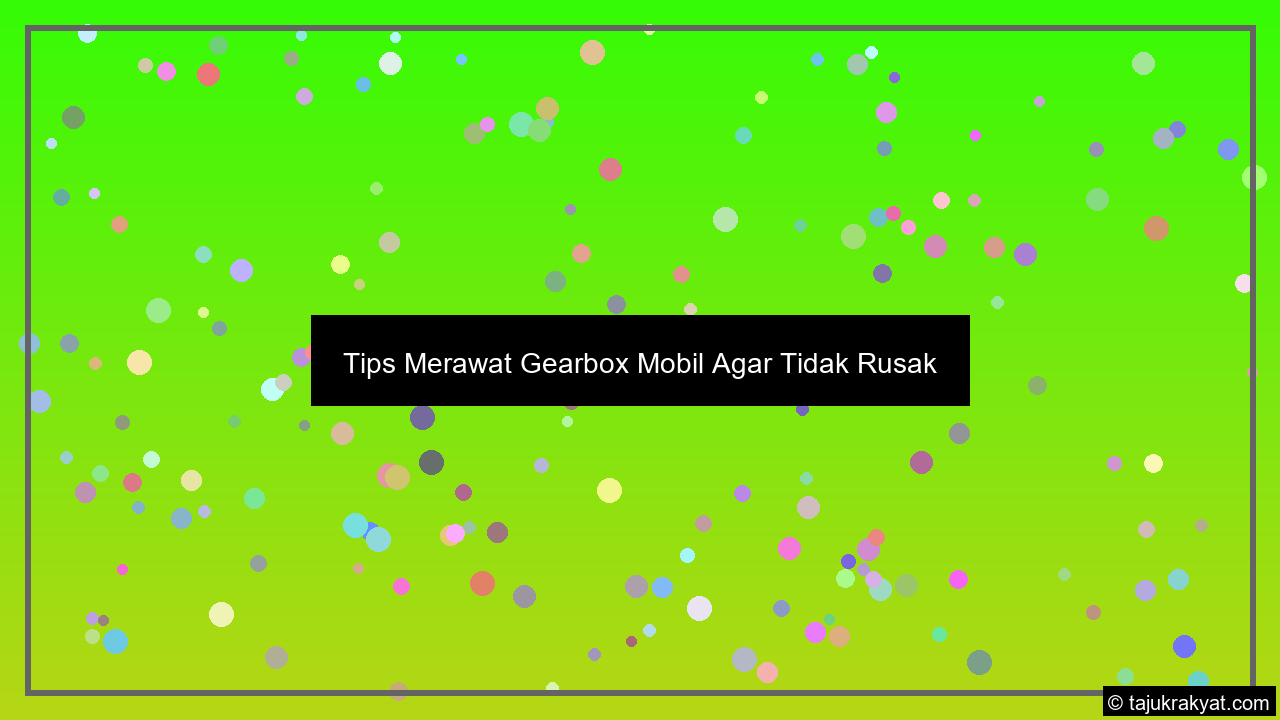 Tips Merawat Gearbox Mobil Agar Tidak Rusak
