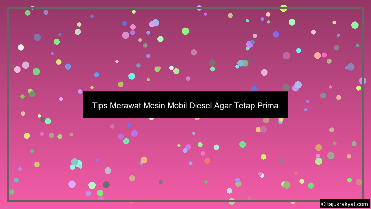 Tips Merawat Mesin Mobil Diesel Agar Tetap Prima