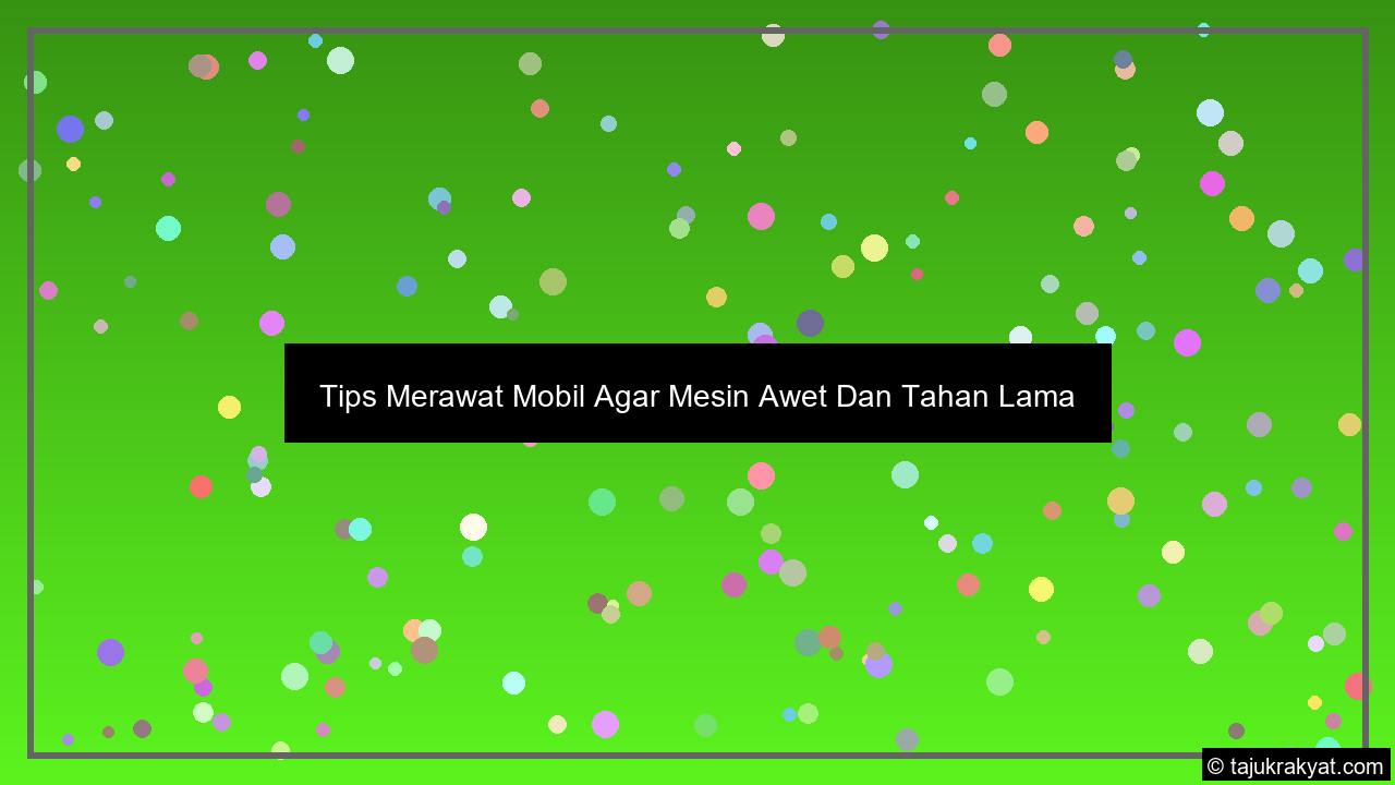 Tips Merawat Mobil Agar Mesin Awet Dan Tahan Lama