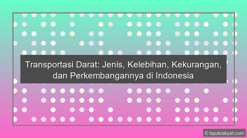 Transportasi Darat: Jenis, Kelebihan, Kekurangan, dan Perkembangannya di Indonesia