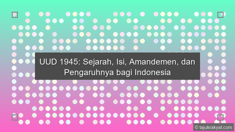 UUD 1945: Sejarah, Isi, Amandemen, dan Pengaruhnya bagi Indonesia