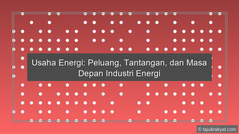 Usaha Energi: Peluang, Tantangan, dan Masa Depan Industri Energi
