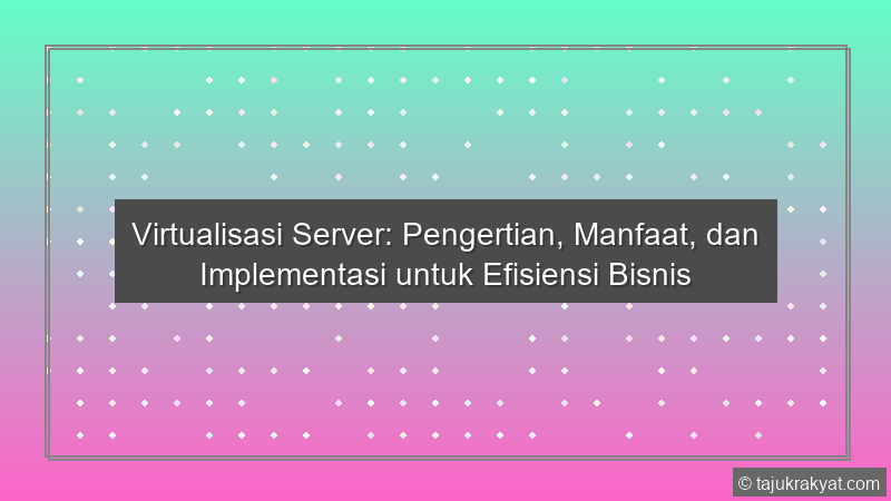 Virtualisasi Server: Pengertian, Manfaat, dan Implementasi untuk Efisiensi Bisnis