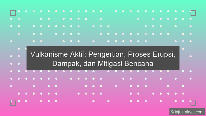 Vulkanisme Aktif: Pengertian, Proses Erupsi, Dampak, dan Mitigasi Bencana