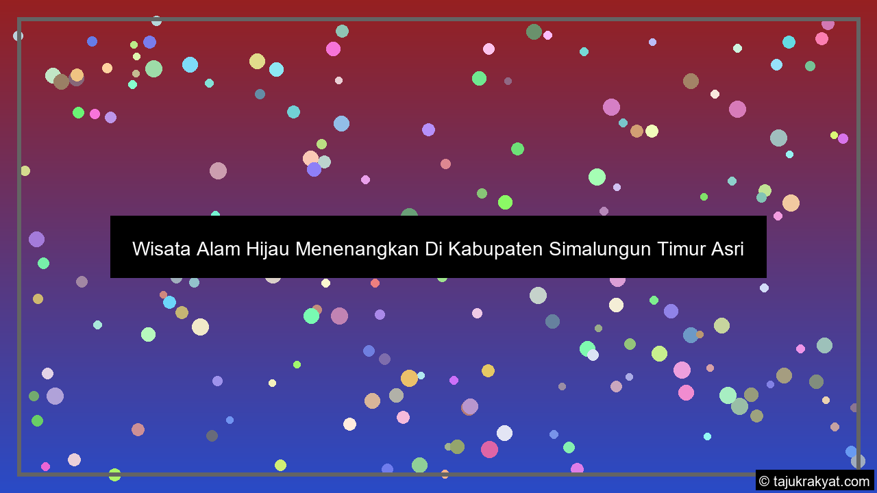 Wisata Alam Hijau Menenangkan Di Kabupaten Simalungun Timur Asri