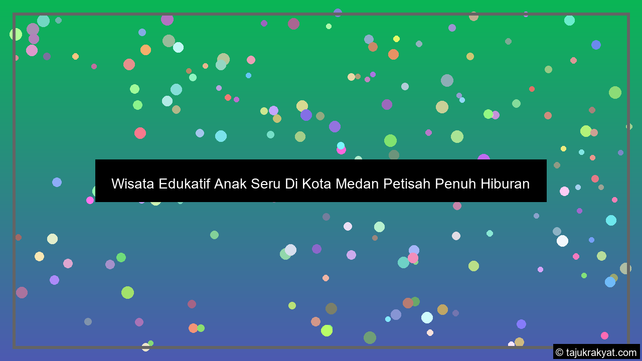 Wisata Edukatif Anak Seru Di Kota Medan Petisah Penuh Hiburan