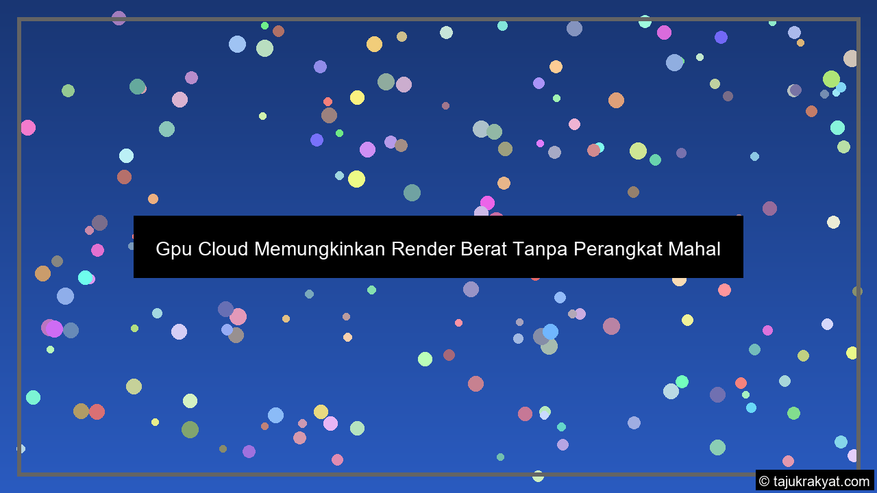 gpu cloud memungkinkan render berat tanpa perangkat mahal