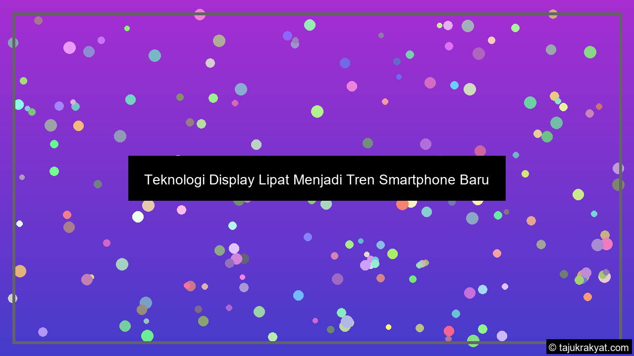 teknologi display lipat menjadi tren smartphone baru optimasi